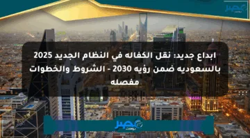 إبداع جديد: نقل الكفالة في النظام الجديد 2025 بالسعودية ضمن رؤية 2030 – الشروط والخطوات مفصلة